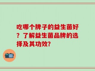 吃哪个牌子的益生菌好？了解益生菌品牌的选择及其功效？