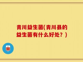 青川益生菌(青川县的益生菌有什么好处？)