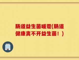 肠道益生菌暖蔻(肠道健康离不开益生菌！)