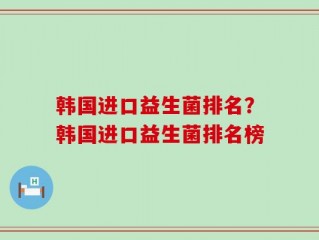 韩国进口益生菌排名？韩国进口益生菌排名榜