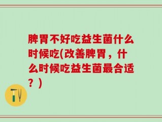 脾胃不好吃益生菌什么时候吃(改善脾胃，什么时候吃益生菌最合适？)