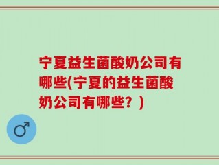 宁夏益生菌酸奶公司有哪些(宁夏的益生菌酸奶公司有哪些？)