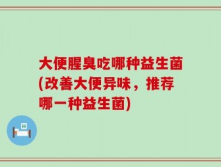 大便腥臭吃哪种益生菌(改善大便异味，推荐哪一种益生菌)