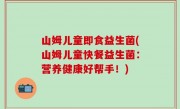 山姆儿童即食益生菌(山姆儿童快餐益生菌：营养健康好帮手！)