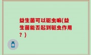 益生菌可以驱虫嘛(益生菌能否起到驱虫作用？)