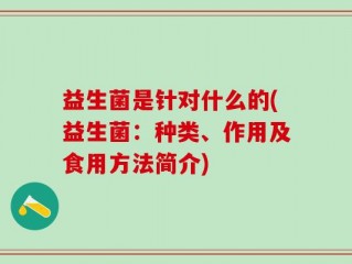 益生菌是针对什么的(益生菌：种类、作用及食用方法简介)