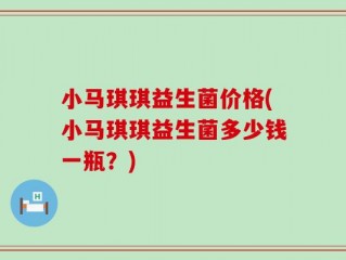 小马琪琪益生菌价格(小马琪琪益生菌多少钱一瓶？)