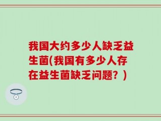 我国大约多少人缺乏益生菌(我国有多少人存在益生菌缺乏问题？)