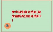 参半益生菌牙结石(益生菌能否预防牙结石？)