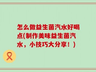 怎么做益生菌汽水好喝点(制作美味益生菌汽水，小技巧大分享！)