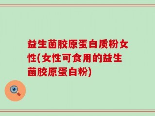 益生菌胶原蛋白质粉女性(女性可食用的益生菌胶原蛋白粉)