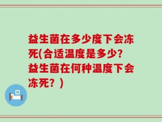 益生菌在多少度下会冻死(合适温度是多少？益生菌在何种温度下会冻死？)
