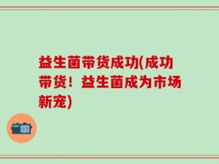 益生菌带货成功(成功带货！益生菌成为市场新宠)