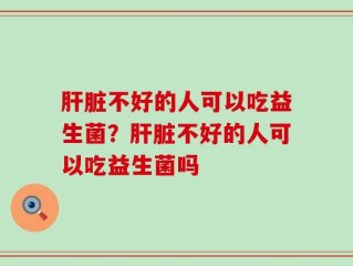 肝脏不好的人可以吃益生菌？肝脏不好的人可以吃益生菌吗