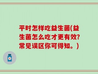 平时怎样吃益生菌(益生菌怎么吃才更有效？常见误区你可得知。)