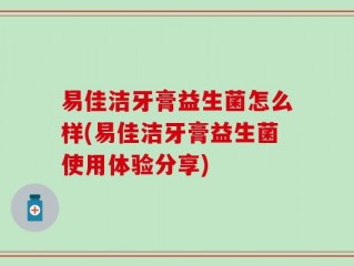 易佳洁牙膏益生菌怎么样(易佳洁牙膏益生菌使用体验分享)