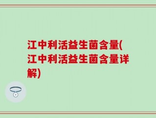 江中利活益生菌含量(江中利活益生菌含量详解)