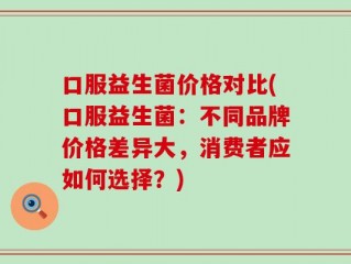 口服益生菌价格对比(口服益生菌：不同品牌价格差异大，消费者应如何选择？)