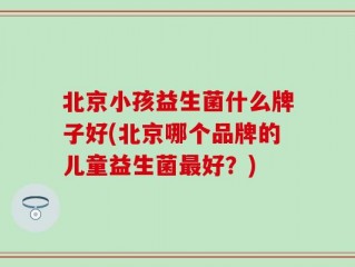 北京小孩益生菌什么牌子好(北京哪个品牌的儿童益生菌最好？)
