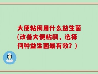 大便粘稠用什么益生菌(改善大便粘稠，选择何种益生菌最有效？)