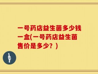 一号药店益生菌多少钱一盒(一号药店益生菌售价是多少？)