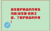 益生菌护肤品的作用及功能(益生菌-肌肤之益，了解护肤品的妙用)