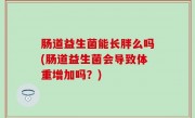 肠道益生菌能长胖么吗(肠道益生菌会导致体重增加吗？)