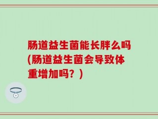 肠道益生菌能长胖么吗(肠道益生菌会导致体重增加吗？)