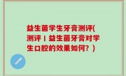 益生菌学生牙膏测评(测评丨益生菌牙膏对学生口腔的效果如何？)