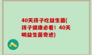40天孩子吃益生菌(孩子健康必看！40天喝益生菌奇迹)