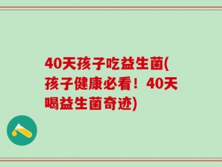 40天孩子吃益生菌(孩子健康必看！40天喝益生菌奇迹)