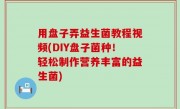 用盘子弄益生菌教程视频(DIY盘子菌种！轻松制作营养丰富的益生菌)