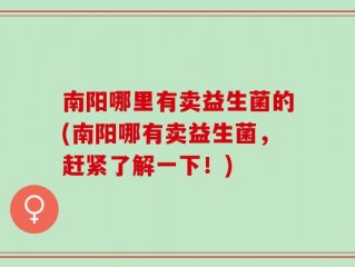 南阳哪里有卖益生菌的(南阳哪有卖益生菌，赶紧了解一下！)