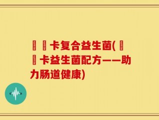 蓶藌卡复合益生菌(蓶藌卡益生菌配方——助力肠道健康)