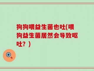 狗狗喂益生菌也吐(喂狗益生菌居然会导致呕吐？)