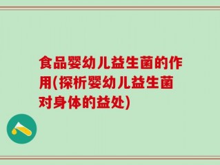 食品婴幼儿益生菌的作用(探析婴幼儿益生菌对身体的益处)