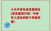 十大中老年益生菌排名(益生菌排行榜：中老年人适合的前十种益生菌)