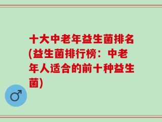 十大中老年益生菌排名(益生菌排行榜：中老年人适合的前十种益生菌)