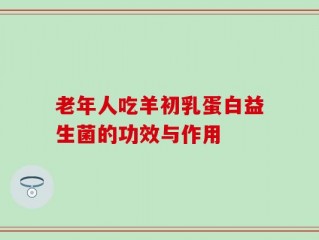 老年人吃羊初乳蛋白益生菌的功效与作用