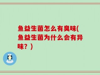 鱼益生菌怎么有臭味(鱼益生菌为什么会有异味？)