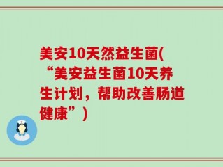 美安10天然益生菌(“美安益生菌10天养生计划，帮助改善肠道健康”)