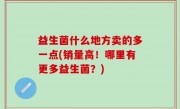 益生菌什么地方卖的多一点(销量高！哪里有更多益生菌？)