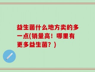 益生菌什么地方卖的多一点(销量高！哪里有更多益生菌？)