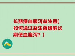 长期便血腹泻益生菌(如何通过益生菌缓解长期便血腹泻？)