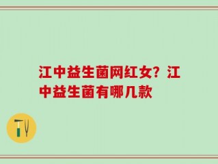江中益生菌网红女？江中益生菌有哪几款