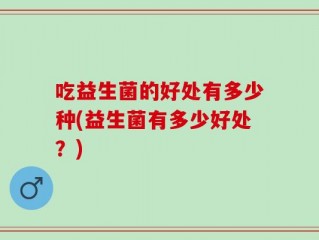 吃益生菌的好处有多少种(益生菌有多少好处？)