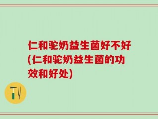 仁和驼奶益生菌好不好(仁和驼奶益生菌的功效和好处)