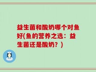 益生菌和酸奶哪个对鱼好(鱼的营养之选：益生菌还是酸奶？)