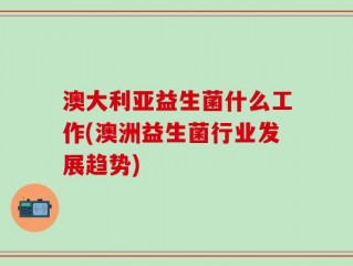 澳大利亚益生菌什么工作(澳洲益生菌行业发展趋势)