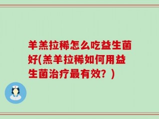 羊羔拉稀怎么吃益生菌好(羔羊拉稀如何用益生菌治疗最有效？)